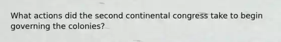 What actions did the <a href='https://www.questionai.com/knowledge/kQp0y2y2qD-second-continental-congress' class='anchor-knowledge'>second continental congress</a> take to begin governing the colonies?