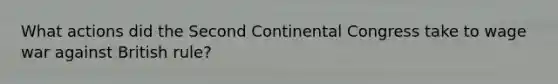 What actions did the Second Continental Congress take to wage war against British rule?