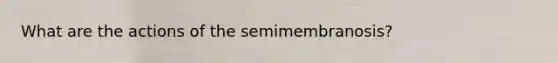 What are the actions of the semimembranosis?