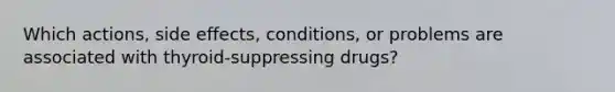 Which actions, side effects, conditions, or problems are associated with thyroid-suppressing drugs?