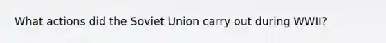 What actions did the <a href='https://www.questionai.com/knowledge/kmhoGLx3kx-soviet-union' class='anchor-knowledge'>soviet union</a> carry out during WWII?