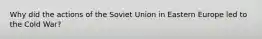 Why did the actions of the Soviet Union in Eastern Europe led to the Cold War?