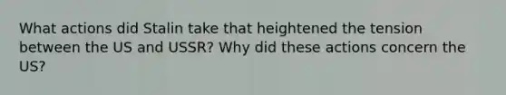 What actions did Stalin take that heightened the tension between the US and USSR? Why did these actions concern the US?