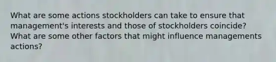 What are some actions stockholders can take to ensure that management's interests and those of stockholders coincide? What are some other factors that might influence managements actions?