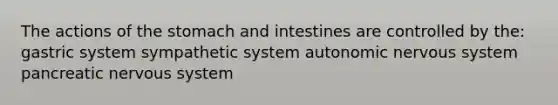 The actions of the stomach and intestines are controlled by the: gastric system sympathetic system autonomic nervous system pancreatic nervous system