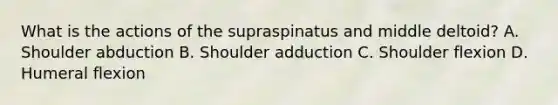 What is the actions of the supraspinatus and middle deltoid? A. Shoulder abduction B. Shoulder adduction C. Shoulder flexion D. Humeral flexion