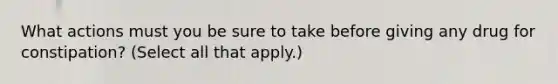 What actions must you be sure to take before giving any drug for constipation? (Select all that apply.)