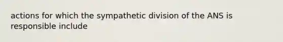 actions for which the sympathetic division of the ANS is responsible include