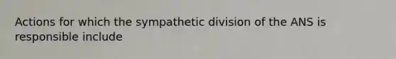 Actions for which the sympathetic division of the ANS is responsible include