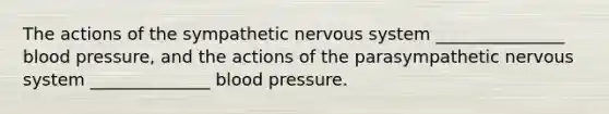 The actions of the sympathetic <a href='https://www.questionai.com/knowledge/kThdVqrsqy-nervous-system' class='anchor-knowledge'>nervous system</a> _______________ <a href='https://www.questionai.com/knowledge/kD0HacyPBr-blood-pressure' class='anchor-knowledge'>blood pressure</a>, and the actions of the parasympathetic nervous system ______________ blood pressure.