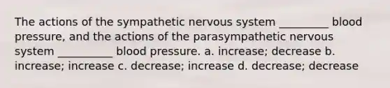 The actions of the sympathetic nervous system _________ blood pressure, and the actions of the parasympathetic nervous system __________ blood pressure. a. increase; decrease b. increase; increase c. decrease; increase d. decrease; decrease