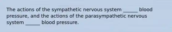 The actions of the sympathetic nervous system ______ blood pressure, and the actions of the parasympathetic nervous system ______ blood pressure.