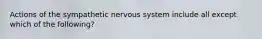 Actions of the sympathetic nervous system include all except which of the following?