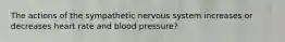 The actions of the sympathetic nervous system increases or decreases heart rate and blood pressure?