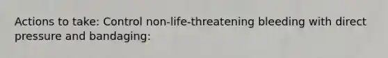 Actions to take: Control non-life-threatening bleeding with direct pressure and bandaging: