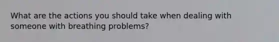 What are the actions you should take when dealing with someone with breathing problems?