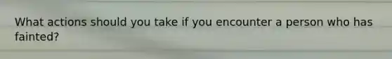 What actions should you take if you encounter a person who has fainted?