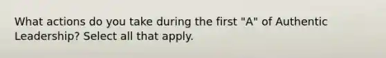 What actions do you take during the first "A" of Authentic Leadership? Select all that apply.