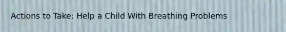 Actions to Take: Help a Child With Breathing Problems