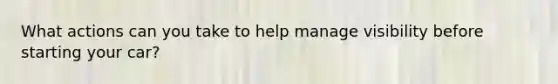 What actions can you take to help manage visibility before starting your car?
