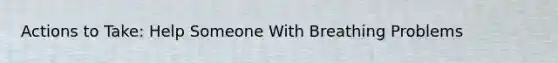Actions to Take: Help Someone With Breathing Problems