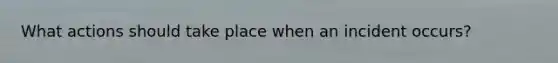 What actions should take place when an incident occurs?