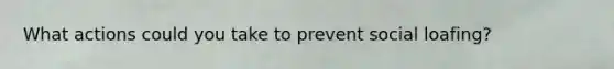 What actions could you take to prevent social loafing?