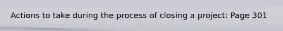 Actions to take during the process of closing a project: Page 301