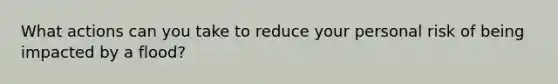 What actions can you take to reduce your personal risk of being impacted by a flood?
