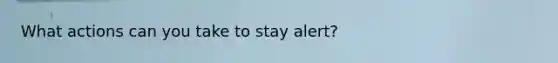 What actions can you take to stay alert?