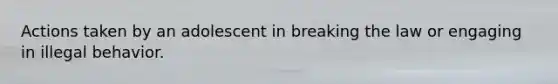 Actions taken by an adolescent in breaking the law or engaging in illegal behavior.
