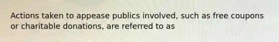 Actions taken to appease publics involved, such as free coupons or charitable donations, are referred to as