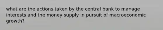 what are the actions taken by the central bank to manage interests and the money supply in pursuit of macroeconomic growth?