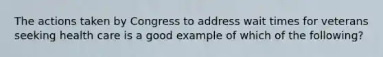 The actions taken by Congress to address wait times for veterans seeking health care is a good example of which of the following?