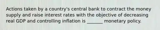 Actions taken by a country's central bank to contract the money supply and raise interest rates with the objective of decreasing real GDP and controlling inflation is _______ monetary policy.