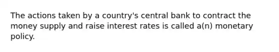 The actions taken by a country's central bank to contract the money supply and raise interest rates is called a(n) monetary policy.