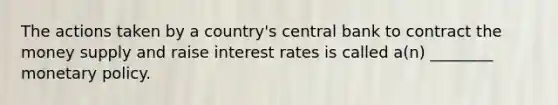 The actions taken by a country's central bank to contract the money supply and raise interest rates is called a(n) ________ monetary policy.