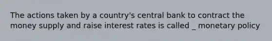 The actions taken by a country's central bank to contract the money supply and raise interest rates is called _ monetary policy