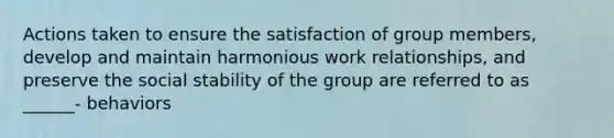 Actions taken to ensure the satisfaction of group members, develop and maintain harmonious work relationships, and preserve the social stability of the group are referred to as ______- behaviors