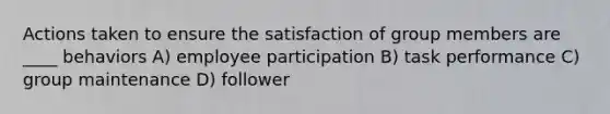 Actions taken to ensure the satisfaction of group members are ____ behaviors A) employee participation B) task performance C) group maintenance D) follower