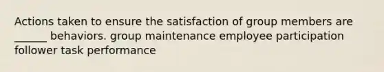 Actions taken to ensure the satisfaction of group members are ______ behaviors. group maintenance employee participation follower task performance