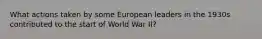 What actions taken by some European leaders in the 1930s contributed to the start of ​World War II​?