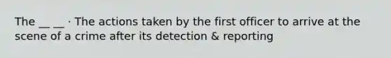 The __ __ · The actions taken by the first officer to arrive at the scene of a crime after its detection & reporting