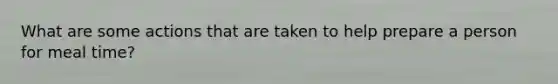 What are some actions that are taken to help prepare a person for meal time?