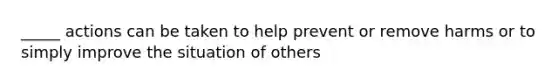 _____ actions can be taken to help prevent or remove harms or to simply improve the situation of others