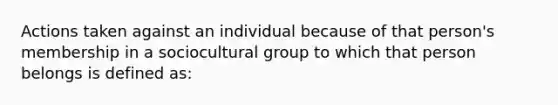 Actions taken against an individual because of that person's membership in a sociocultural group to which that person belongs is defined as: