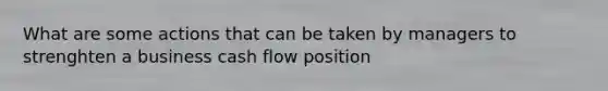 What are some actions that can be taken by managers to strenghten a business cash flow position