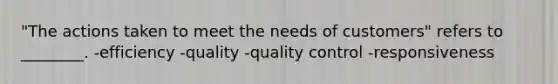 "The actions taken to meet the needs of customers" refers to ________. -efficiency -quality -quality control -responsiveness