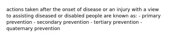 actions taken after the onset of disease or an injury with a view to assisting diseased or disabled people are known as: - primary prevention - secondary prevention - tertiary prevention - quaternary prevention