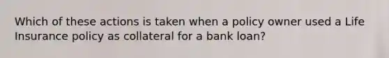 Which of these actions is taken when a policy owner used a Life Insurance policy as collateral for a bank loan?